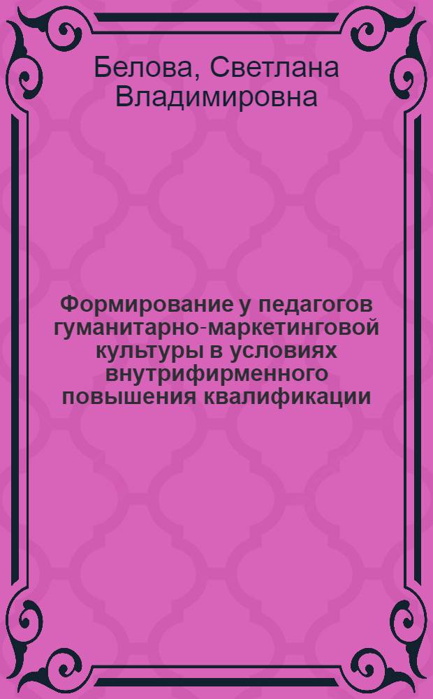 Формирование у педагогов гуманитарно-маркетинговой культуры в условиях внутрифирменного повышения квалификации : учебно-методическое пособие