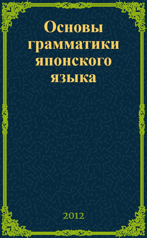 Основы грамматики японского языка : учебно-методическое пособие : (самоучитель) : для начинающих изучать японский язык