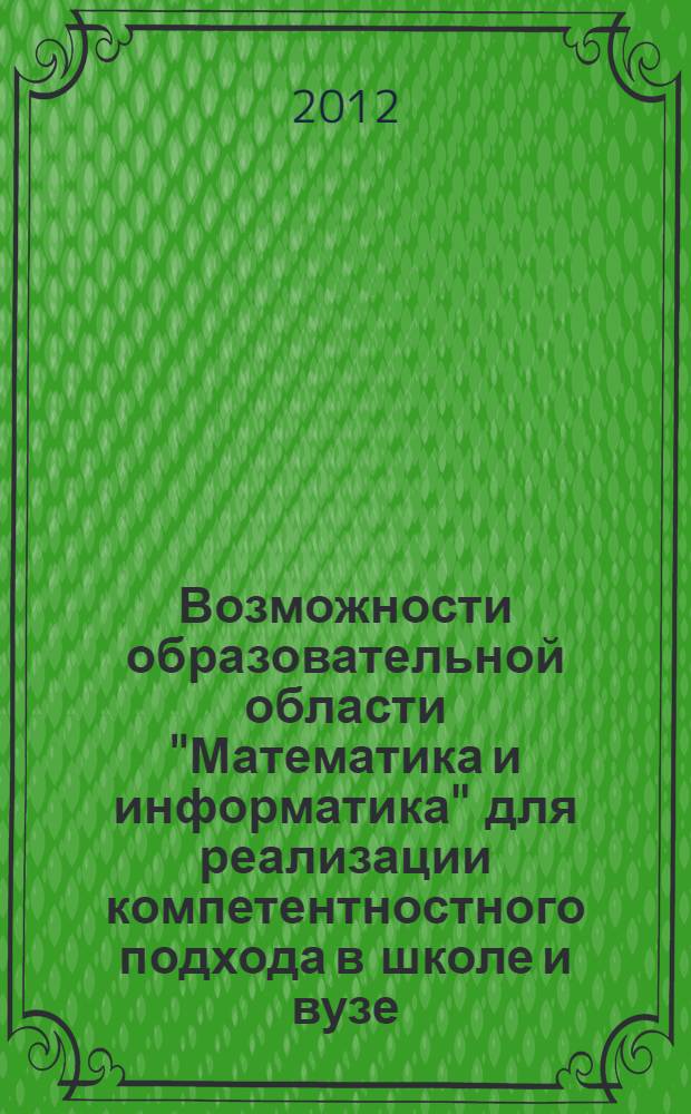 Возможности образовательной области "Математика и информатика" для реализации компетентностного подхода в школе и вузе : международная научно-практическая конференция, 19-20 октября 2012 года, г. Соликамск