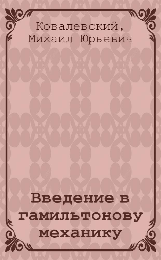 Введение в гамильтонову механику : учебное пособие : для студентов 3 и 4 курсов факультета МиИТ НИУ "БелГУ" по специальности 010500.62 и 010501.65 "Прикладная математика и информатика", 010101.65 "Математика" в рамках дисциплин "Физика" и "Теоретическая механика"