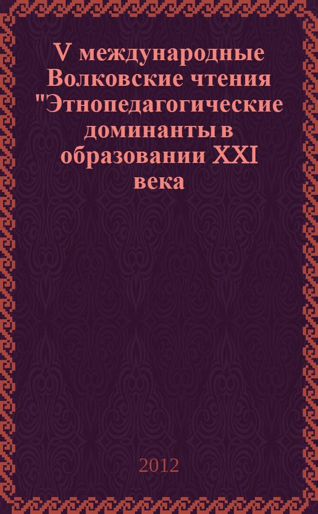 V международные Волковские чтения "Этнопедагогические доминанты в образовании XXI века: проблемы, поиски, решения" : сборник научных трудов : в 2 ч