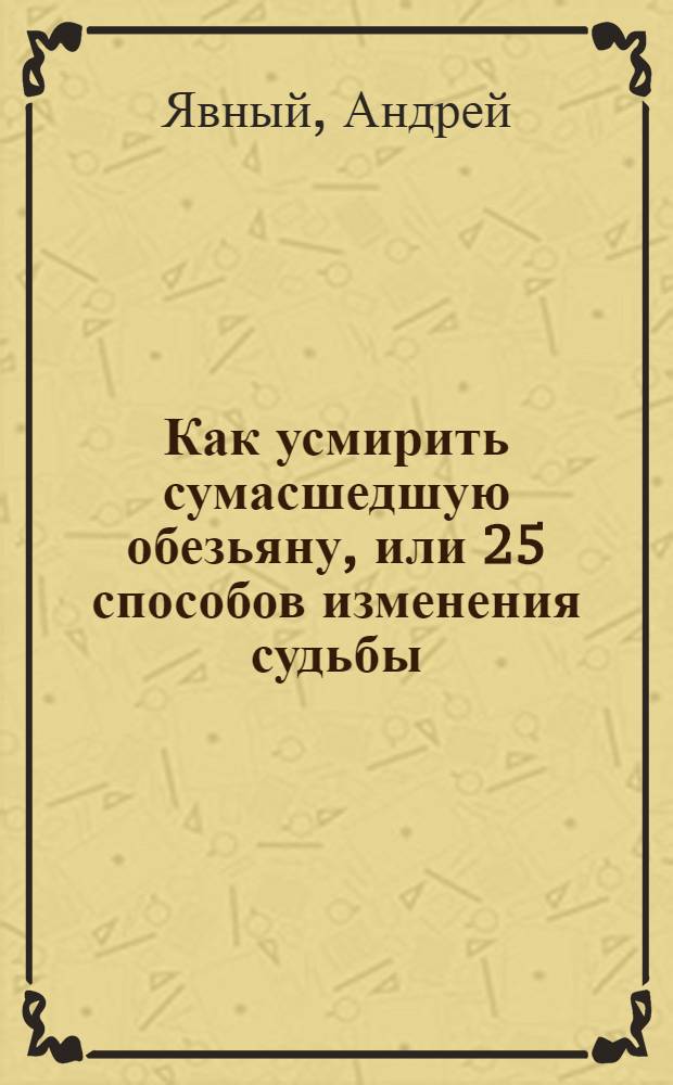 Как усмирить сумасшедшую обезьяну, или 25 способов изменения судьбы : практическое пособие