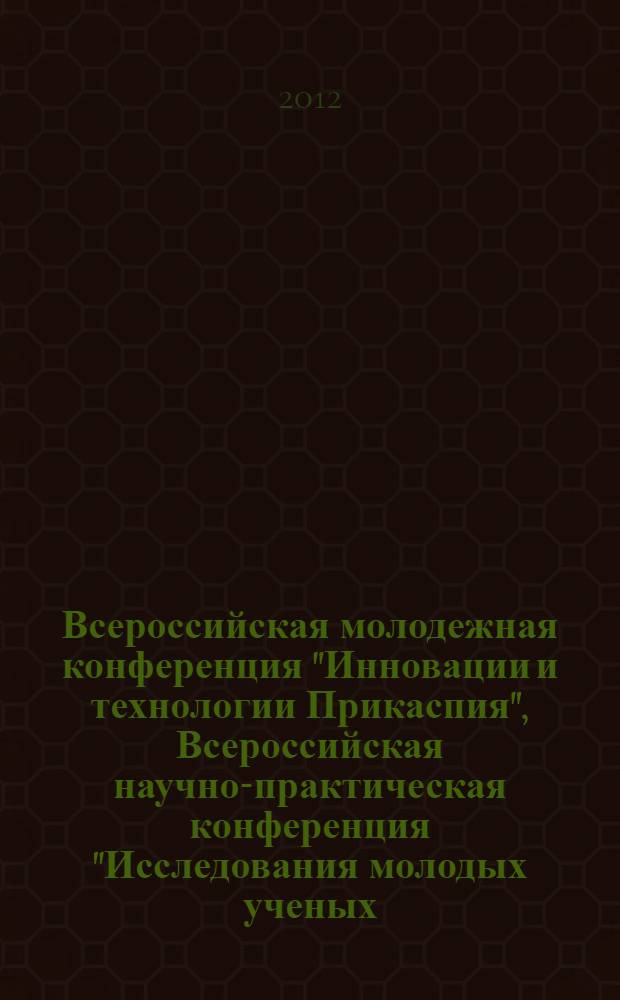 Всероссийская молодежная конференция "Инновации и технологии Прикаспия", Всероссийская научно-практическая конференция "Исследования молодых ученых - вклад в инновационное развитие России", г. Астрахань, 10-13 октября 2012 г. Т. 1