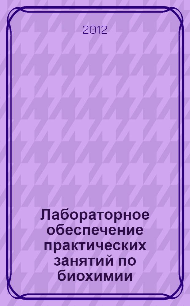Лабораторное обеспечение практических занятий по биохимии : учебно-методическое пособие к практическим занятиям : руководство к практическим занятиям для студентов медицинских вузов