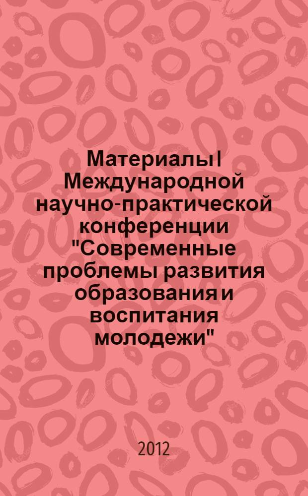 Материалы I Международной научно-практической конференции "Современные проблемы развития образования и воспитания молодежи", [Москва, 1 декабря 2012 г.]