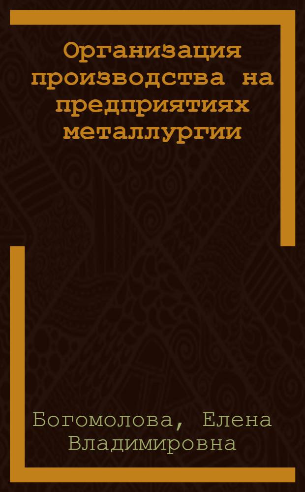Организация производства на предприятиях металлургии : курс лекций : для студентов специальности 080502.65 "Экономика и управление на предприятии (в металлургии)"