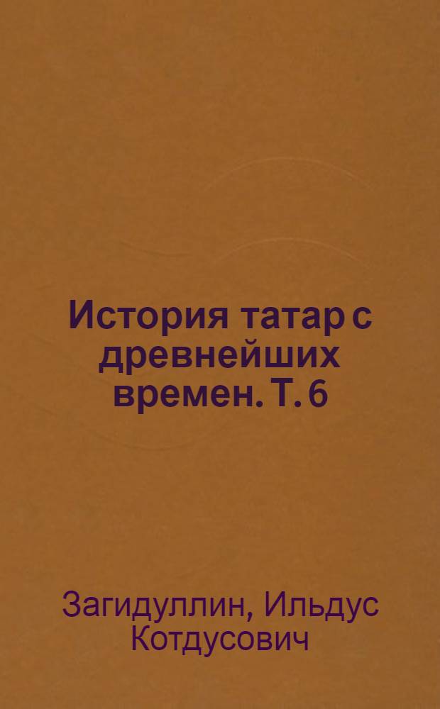 История татар с древнейших времен. Т. 6 : Формирование татарской нации, XIX - начало XX в.