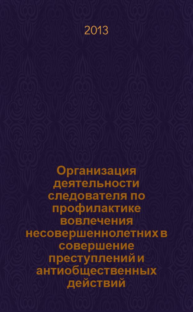 Организация деятельности следователя по профилактике вовлечения несовершеннолетних в совершение преступлений и антиобщественных действий : методические рекомендации