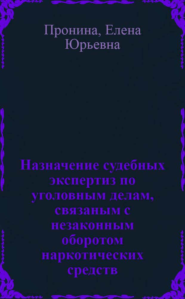 Назначение судебных экспертиз по уголовным делам, связаным с незаконным оборотом наркотических средств, психотропных веществ и их прекурсоров : учебно-методическое пособие