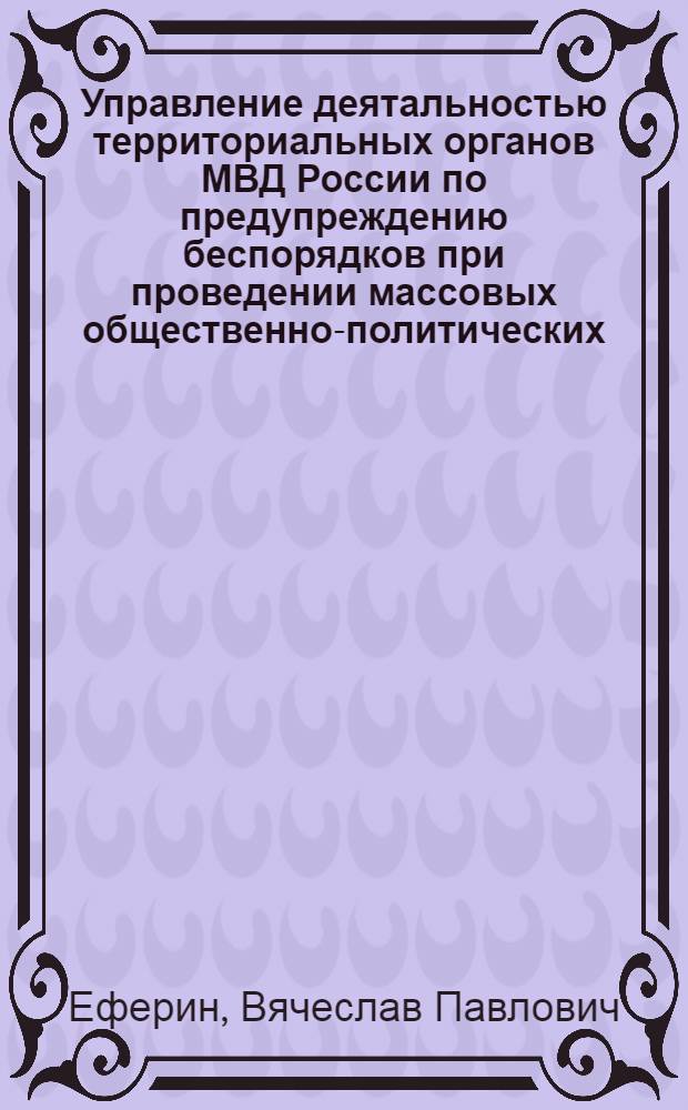 Управление деятальностью территориальных органов МВД России по предупреждению беспорядков при проведении массовых общественно-политических, спортивных и иных публичных мероприятий : учебно-методическое пособие