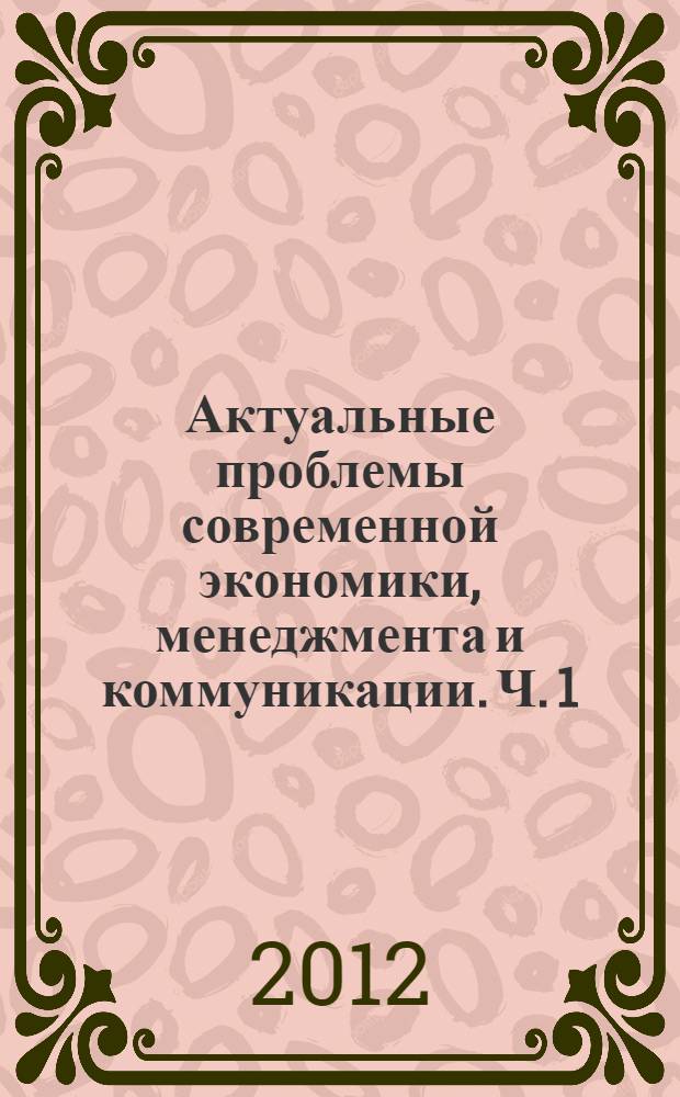 Актуальные проблемы современной экономики, менеджмента и коммуникации. Ч. 1