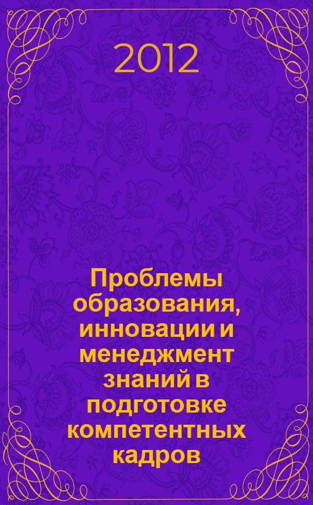 Проблемы образования, инновации и менеджмент знаний в подготовке компетентных кадров : материалы международной научно-практической конференции, 11-12 апреля 2012 г