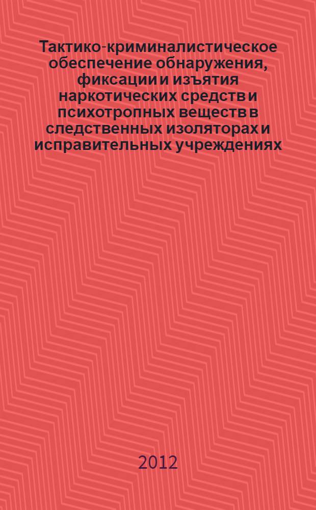 Тактико-криминалистическое обеспечение обнаружения, фиксации и изъятия наркотических средств и психотропных веществ в следственных изоляторах и исправительных учреждениях : практическое пособие