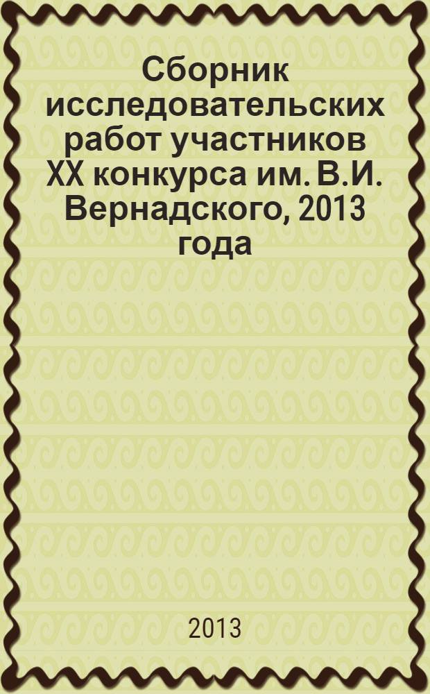 Сборник исследовательских работ участников [XX] конкурса [им. В.И. Вернадского, 2013 года] : посвящается 150-летию со дня рождения В.И. Вернадского