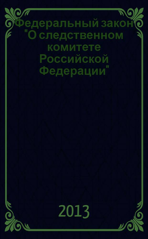 Федеральный закон "О следственном комитете Российской Федерации" : от 28 декабря 2010 года N° 403-ФЗ : (в ред. Федеральных законов от 19.07.2011 N° 247-ФЗ ... от 11.02.2013 N° 6-ФЗ)