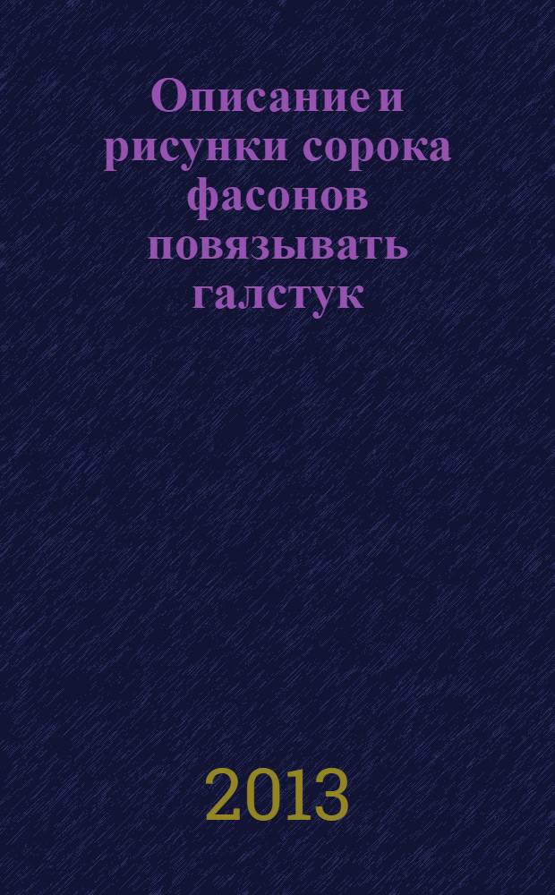 Описание и рисунки сорока фасонов повязывать галстук : выбор цвета и искусство составлять банты : книга, необходимая для человека хорошего общества : галстук математический, по-итальянски, по-ирландски, по турецки, по-биронски, по-вальтер-скоттовски, по-д'арленкурски, бальный, военный, троном любви, меланхолический, неглиже, галстук опахалом и проч. : перевод с французского