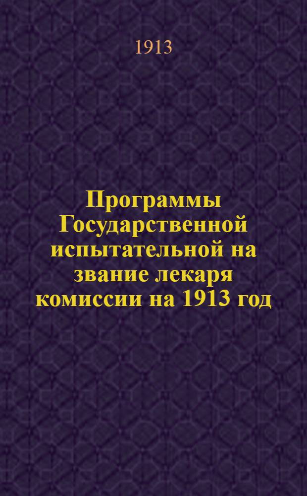 Программы Государственной испытательной на звание лекаря комиссии на 1913 год