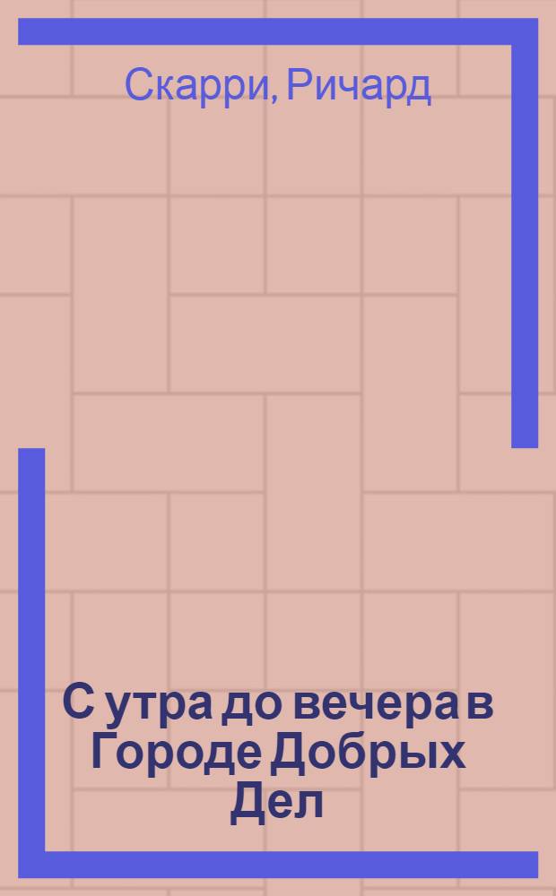 С утра до вечера в Городе Добрых Дел : прекрасное первое знакомство с самыми разными делами, которые делают люди