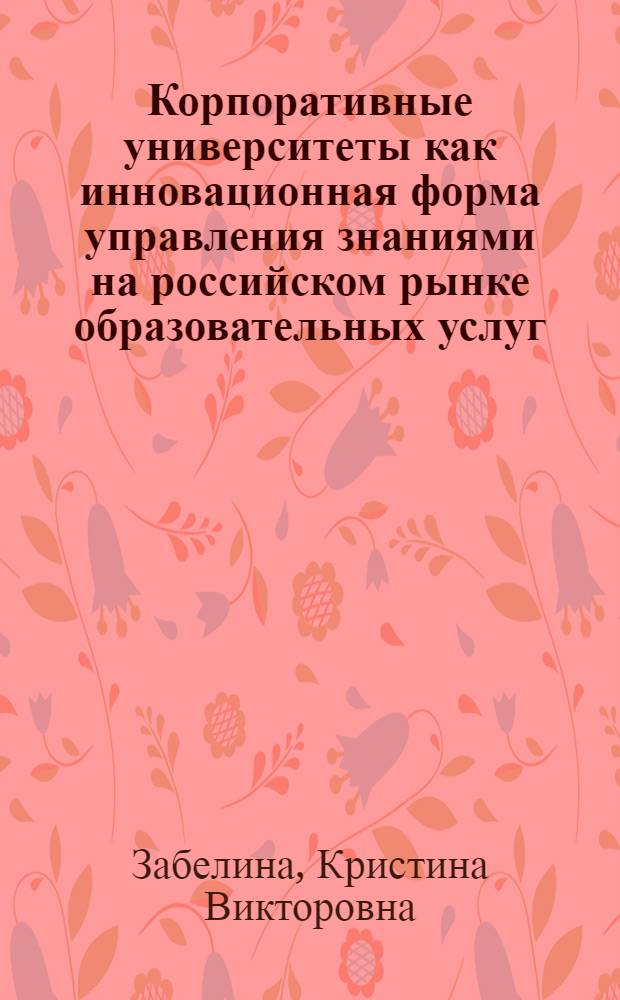 Корпоративные университеты как инновационная форма управления знаниями на российском рынке образовательных услуг : автореф. дис. на соиск. учен. степ. к. э. н. : специальность 08.00.05 <Экономика и управление народным хозяйством по отраслям и сферам деятельности>
