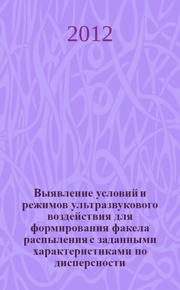 Выявление условий и режимов ультразвукового воздействия для формирования факела распыления с заданными характеристиками по дисперсности, производительности и форме : автореф. дис. на соиск. учен. степ. к. т. н. : специальность 05.17.08 <Процессы и аппараты химических технологий>