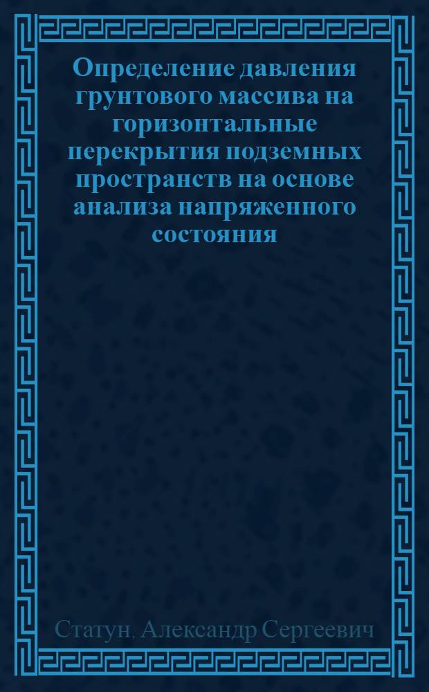 Определение давления грунтового массива на горизонтальные перекрытия подземных пространств на основе анализа напряженного состояния : автореф. дис. на соиск. учен. степ. к. т. н. : специальность 05.23.02 <Основания и фундаменты, подземные сооружения>