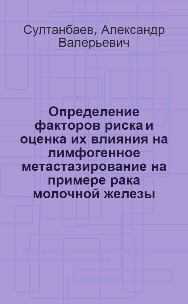 Определение факторов риска и оценка их влияния на лимфогенное метастазирование на примере рака молочной железы : автореф. дис. на соиск. учен. степ. к. м. н. : специальность 14.01.12 <Онкология>