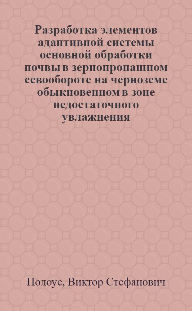Разработка элементов адаптивной системы основной обработки почвы в зернопропашном севообороте на черноземе обыкновенном в зоне недостаточного увлажнения : автореф. дис. на соиск. учен. степ. д. с.-х. н. : специальность 06.01.01 <Общее земледелие>