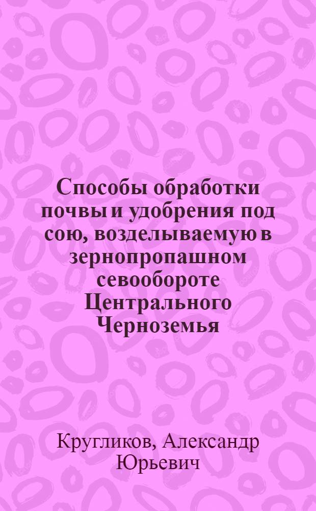Способы обработки почвы и удобрения под сою, возделываемую в зернопропашном севообороте Центрального Черноземья : автореф. дис. на соиск. учен. степ. к. с.-х. н. : специальность 06.01.01 <Общее земледелие>