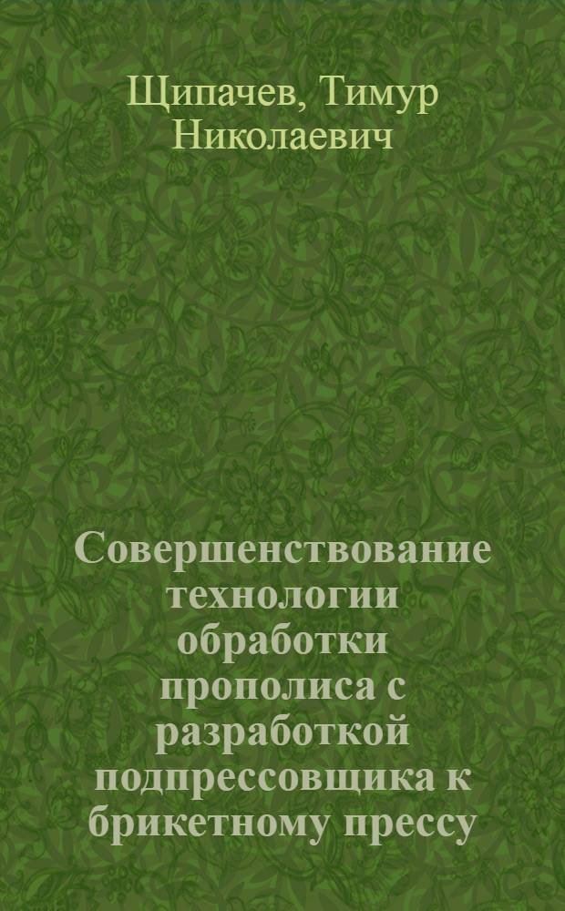 Совершенствование технологии обработки прополиса с разработкой подпрессовщика к брикетному прессу : автореф. дис. на соиск. учен. степ. к. т. н. : специальность 05.20.01 <Технологии и средства механизации сельского хозяйства>