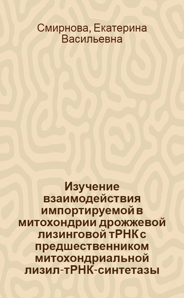 Изучение взаимодействия импортируемой в митохондрии дрожжевой лизинговой тРНК с предшественником митохондриальной лизил-тРНК-синтетазы : автореф. дис. на соиск. учен. степ. к. б. н. : специальность 03.01.03 <Молекулярная биология>