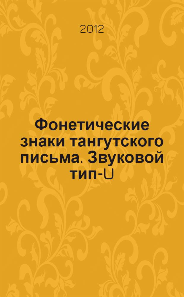 Фонетические знаки тангутского письма. Звуковой тип-U : автореф. дис. на соиск. учен. степ. к. филол. н. : специальность 10.02.22 <Языки народов зарубежных стран Европы, Азии, Африки, аборигенов Америки и Австралии с указанием конкретного языка или языковой семьи>