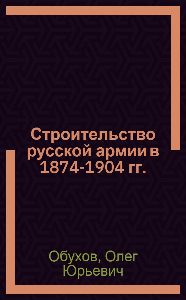 Строительство русской армии в 1874-1904 гг. : историческое исследование : автореф. дис. на соиск. учен. степ. к. ист. н. : специальность 07.00.02 <Отечественная история>