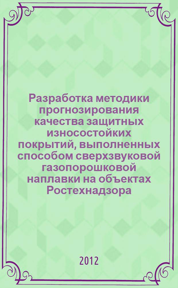 Разработка методики прогнозирования качества защитных износостойких покрытий, выполненных способом сверхзвуковой газопорошковой наплавки на объектах Ростехнадзора : автореф. дис. на соиск. учен. степ. к. т. н. : специальность 05.02.10 <Сварка, родственные процессы и технологии>