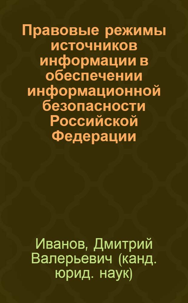 Правовые режимы источников информации в обеспечении информационной безопасности Российской Федерации : автореф. дис. на соиск. учен. степ. к. ю. н. : специальность 12.00.14 <Административное право, финансовое право, информационное право>