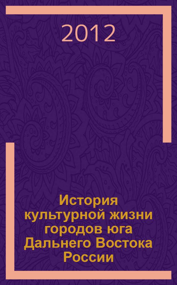История культурной жизни городов юга Дальнего Востока России (вторая половина XIX-начало XX века) : автореф. дис. на соиск. учен. степ. к. ист. н. : специальность 07.00.02 <Отечественная история>