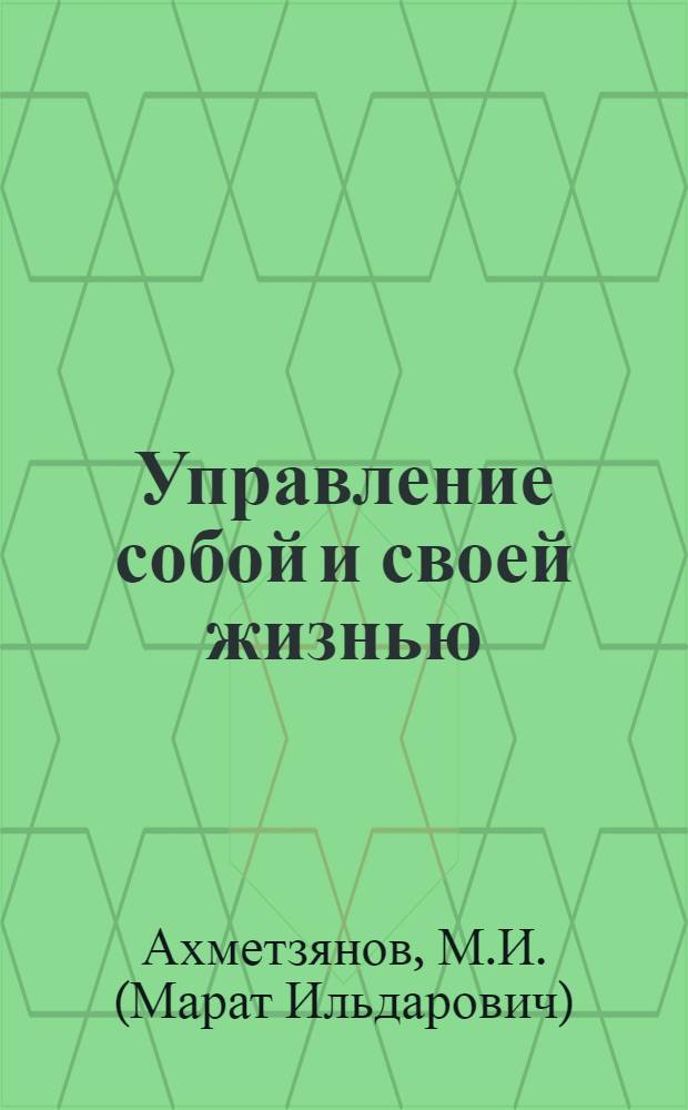 Управление собой и своей жизнью : временем, деньгами, профессиональным делом : в целях построения гармоничной, успешной, счастливой жизни