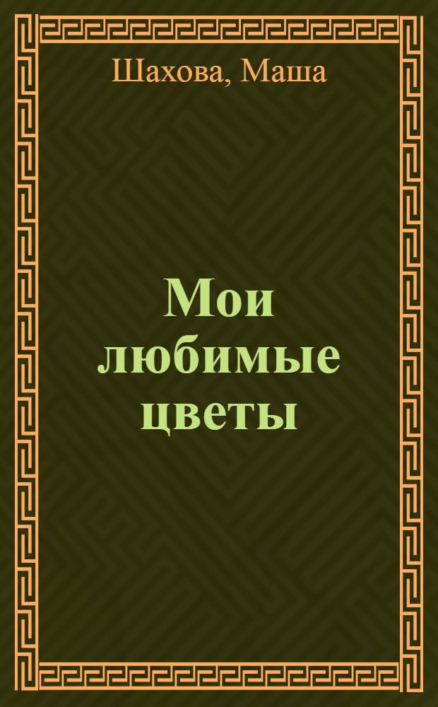 Мои любимые цветы : драгоценности вашего сада