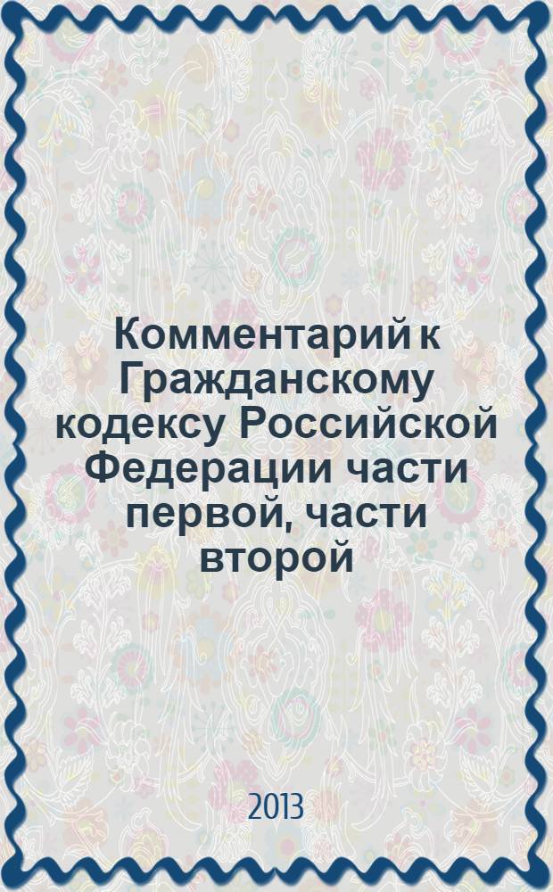 Комментарий к Гражданскому кодексу Российской Федерации части первой, части второй, части третьей, части четвертой (постатейный) : новая редакция ГК РФ с фундаментальными изменениями + проекты дальнешей модернизации ГК РФ! : с постатейными материалами и практическими разъяснениями официальных органов