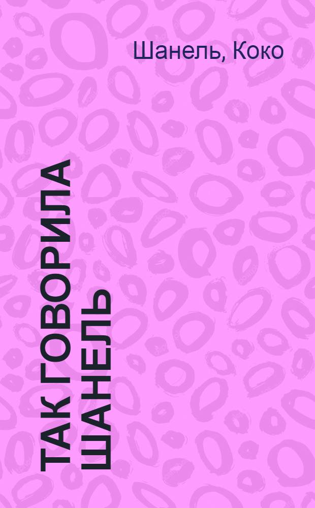 Так говорила Шанель : 100 афоризмов великой женщины
