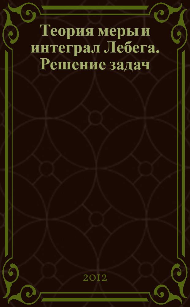 Теория меры и интеграл Лебега. Решение задач : учебное пособие