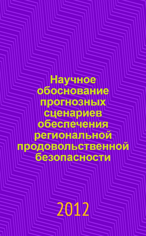 Научное обоснование прогнозных сценариев обеспечения региональной продовольственной безопасности : монография