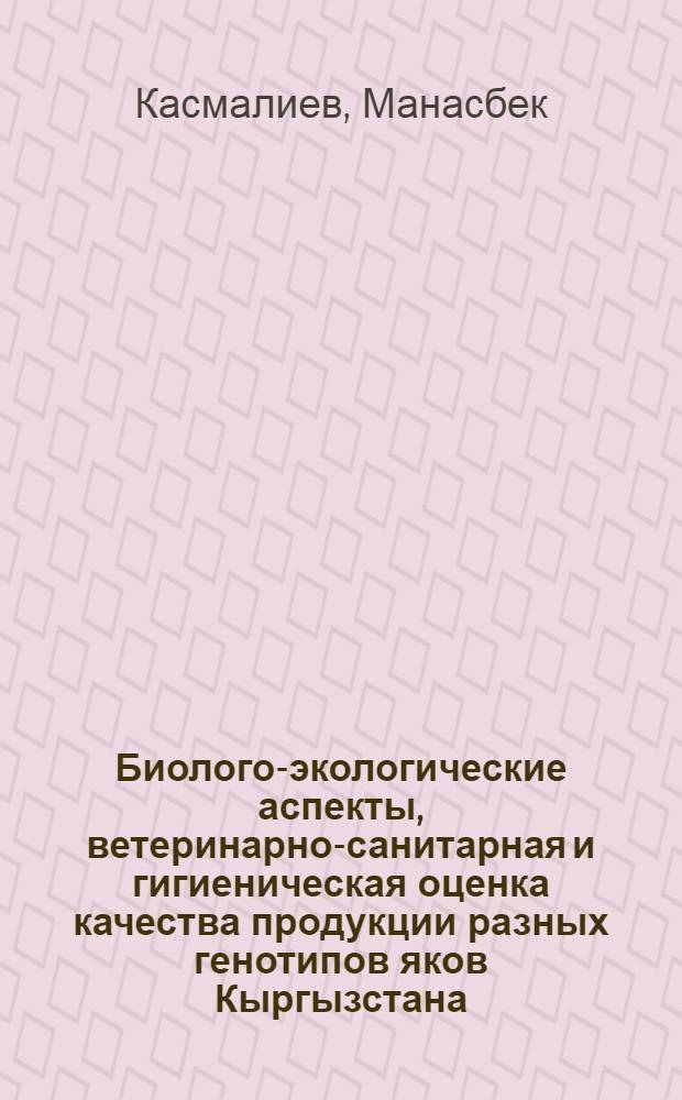 Биолого-экологические аспекты, ветеринарно-санитарная и гигиеническая оценка качества продукции разных генотипов яков Кыргызстана : автореферат диссертации на соискание ученой степени доктора ветеринарных наук д.вет.н. : специальность 06.02.05