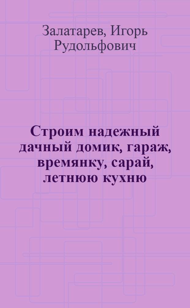 Строим надежный дачный домик, гараж, времянку, сарай, летнюю кухню : материалы, чертежи, советы
