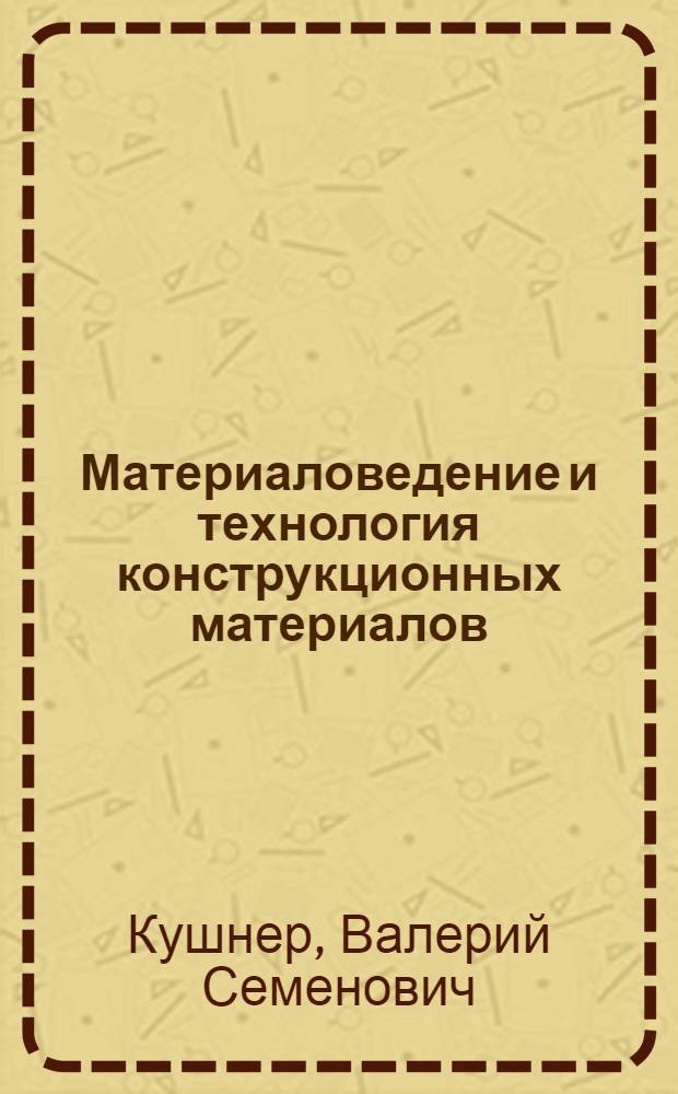 Материаловедение и технология конструкционных материалов : учебник для студентов высших учебных заведений, обучающихся по направлениям подготовки: "Технология, оборудование и автоматизация машиностроительных производств", "Конструкторско-технологическое обеспечение машиностроительных производств", "Автоматизированные технологии и производства"