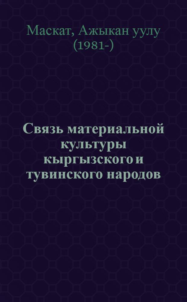 Связь материальной культуры кыргызского и тувинского народов (конец XIX-нач. XX вв.) : автореферат диссертации на соискание ученой степени к.ист.н. : специальность 07.00.07