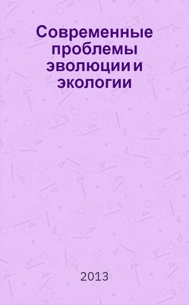 Современные проблемы эволюции и экологии : сборник материалов международной конференции XXVII Любищевские чтения (Ульяновск, 5-7 апреля 2013 г.)