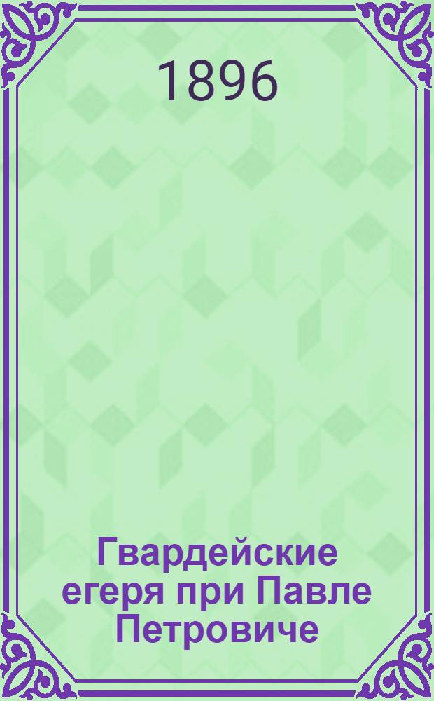 Гвардейские егеря при Павле Петровиче : (К столетию Л.-гв. егер. полка) : С портр. первого командира майора Рачинского
