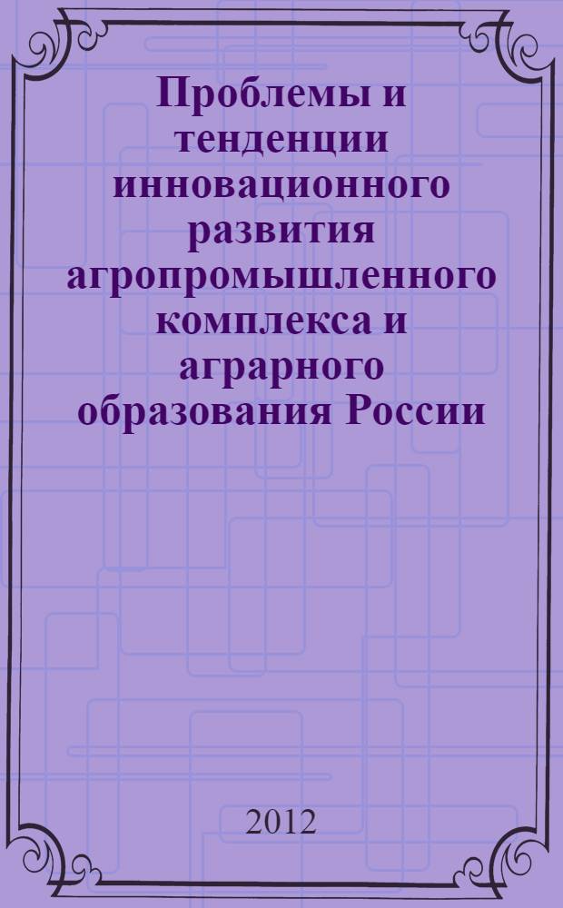 Проблемы и тенденции инновационного развития агропромышленного комплекса и аграрного образования России : материалы Международной научно-промышленной конференции, 7-10 февраля 2012 г. : в 4 т