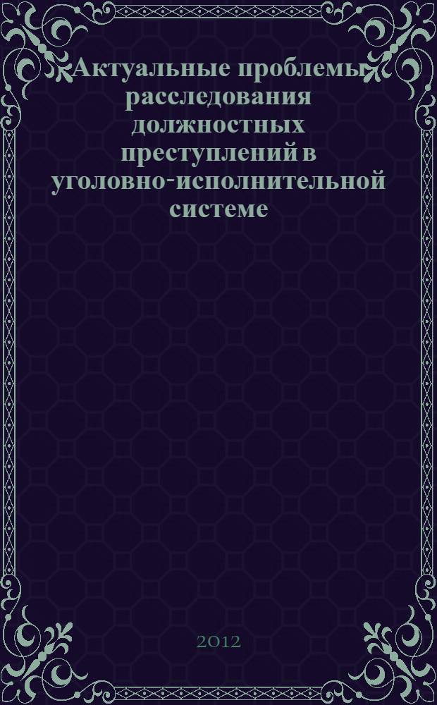 Актуальные проблемы расследования должностных преступлений в уголовно-исполнительной системе : монография