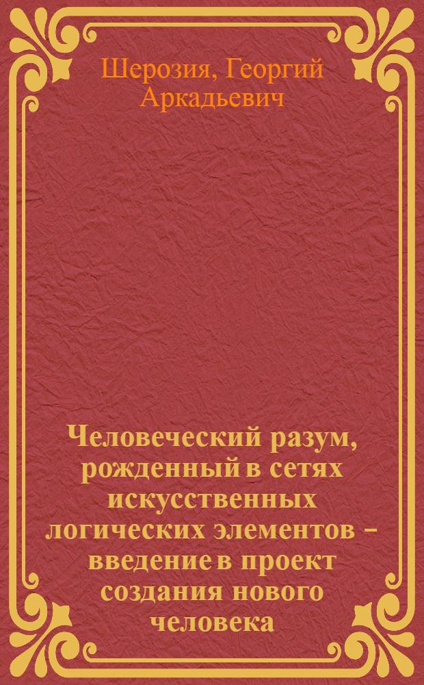 Человеческий разум, рожденный в сетях искусственных логических элементов - введение в проект создания нового человека : монография